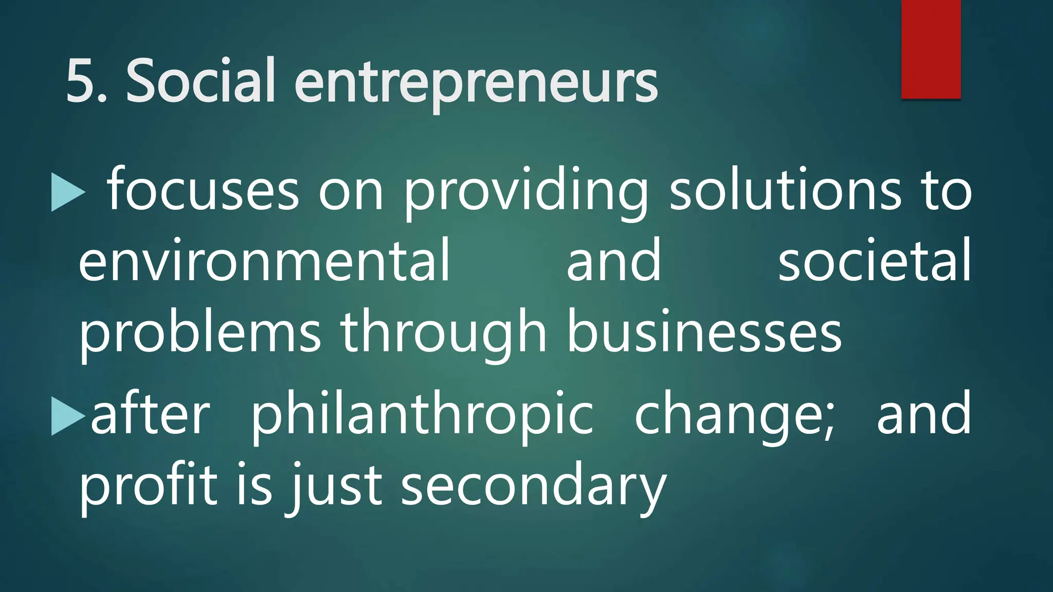 5. Social entrepreneurs
 focuses on providing solutions to
environmental and societal
problems through businesses
after philanthropic change; and
profit is just secondary
 