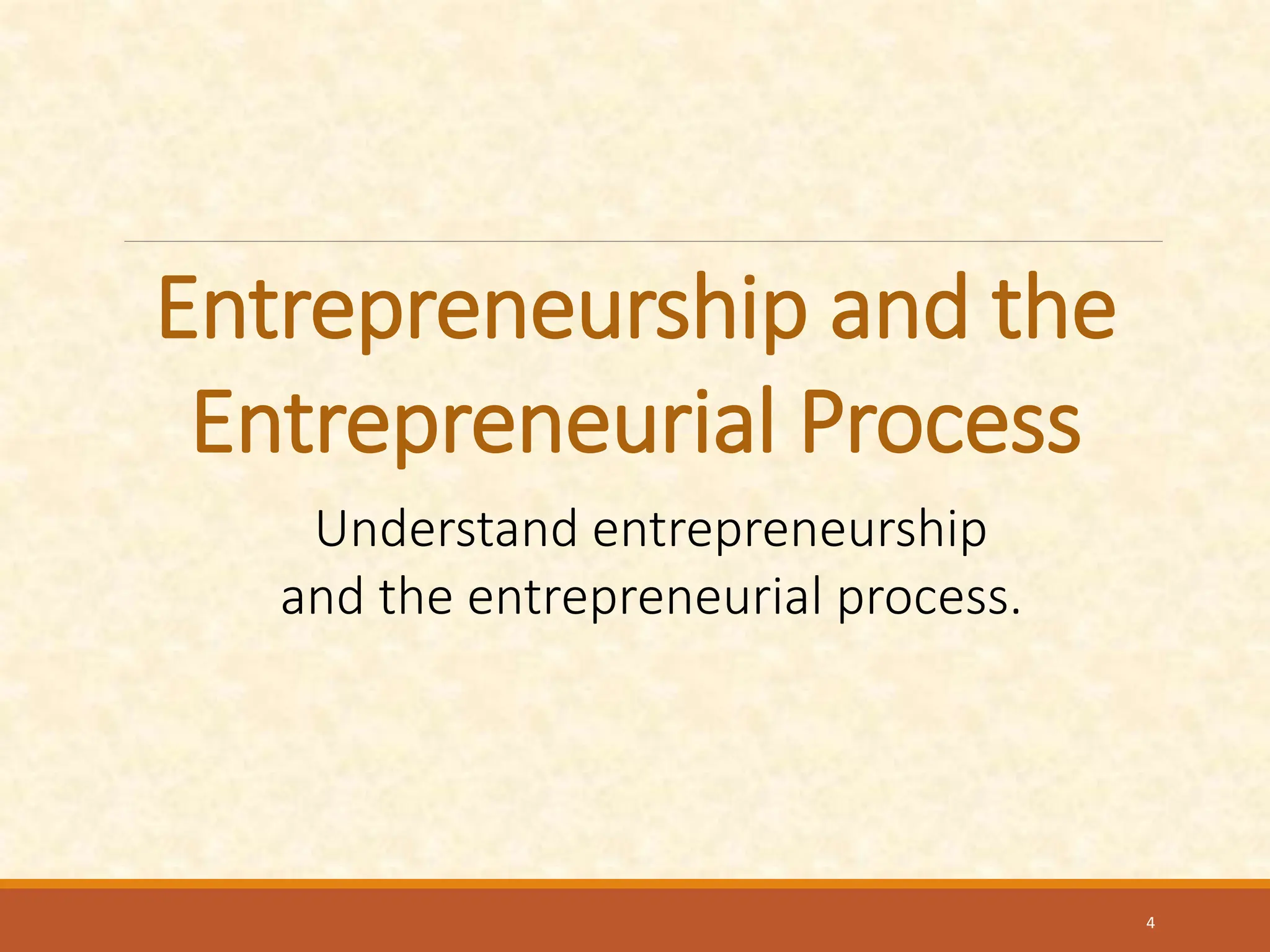 Entrepreneurship and the
Entrepreneurial Process
Understand entrepreneurship
and the entrepreneurial process.
4
 