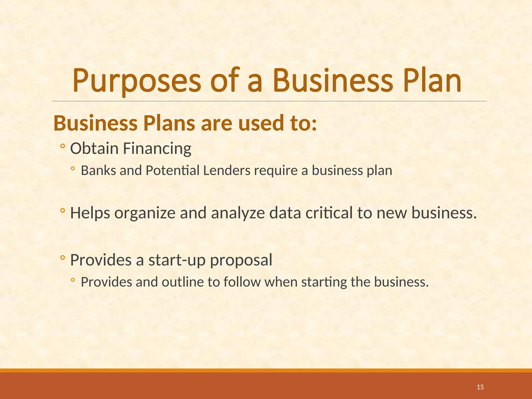 Purposes of a Business Plan
Business Plans are used to:
◦ Obtain Financing
◦ Banks and Potential Lenders require a business plan
◦ Helps organize and analyze data critical to new business.
◦ Provides a start-up proposal
◦ Provides and outline to follow when starting the business.
15
 
