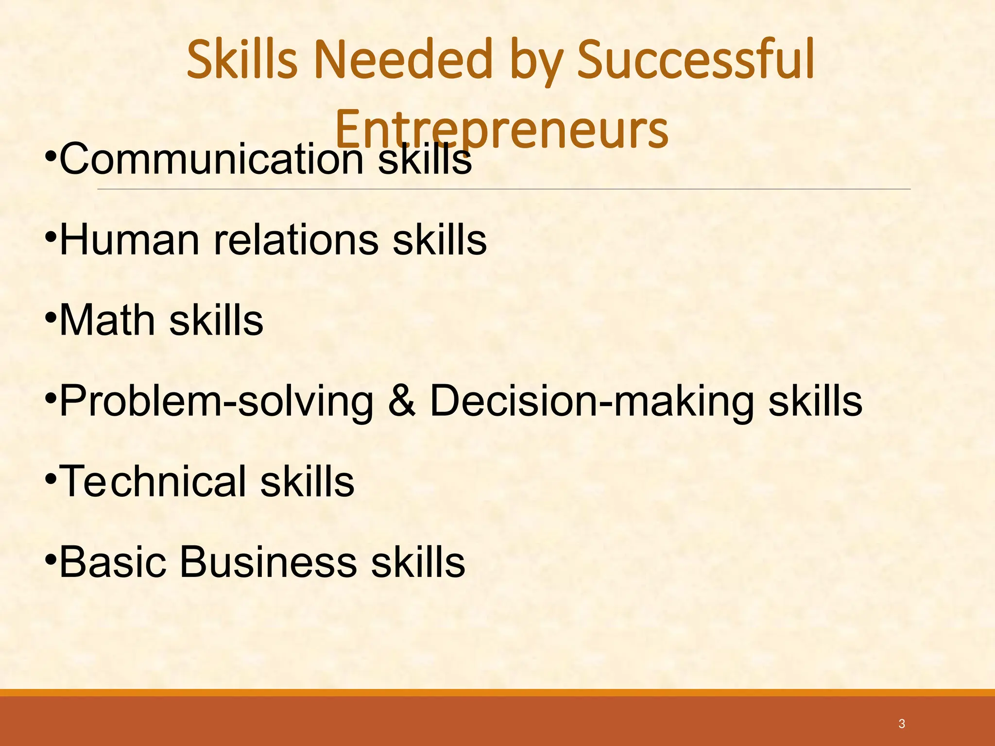 Skills Needed by Successful
Entrepreneurs
•Communication skills
•Human relations skills
•Math skills
•Problem-solving & Decision-making skills
•Technical skills
•Basic Business skills
3
 