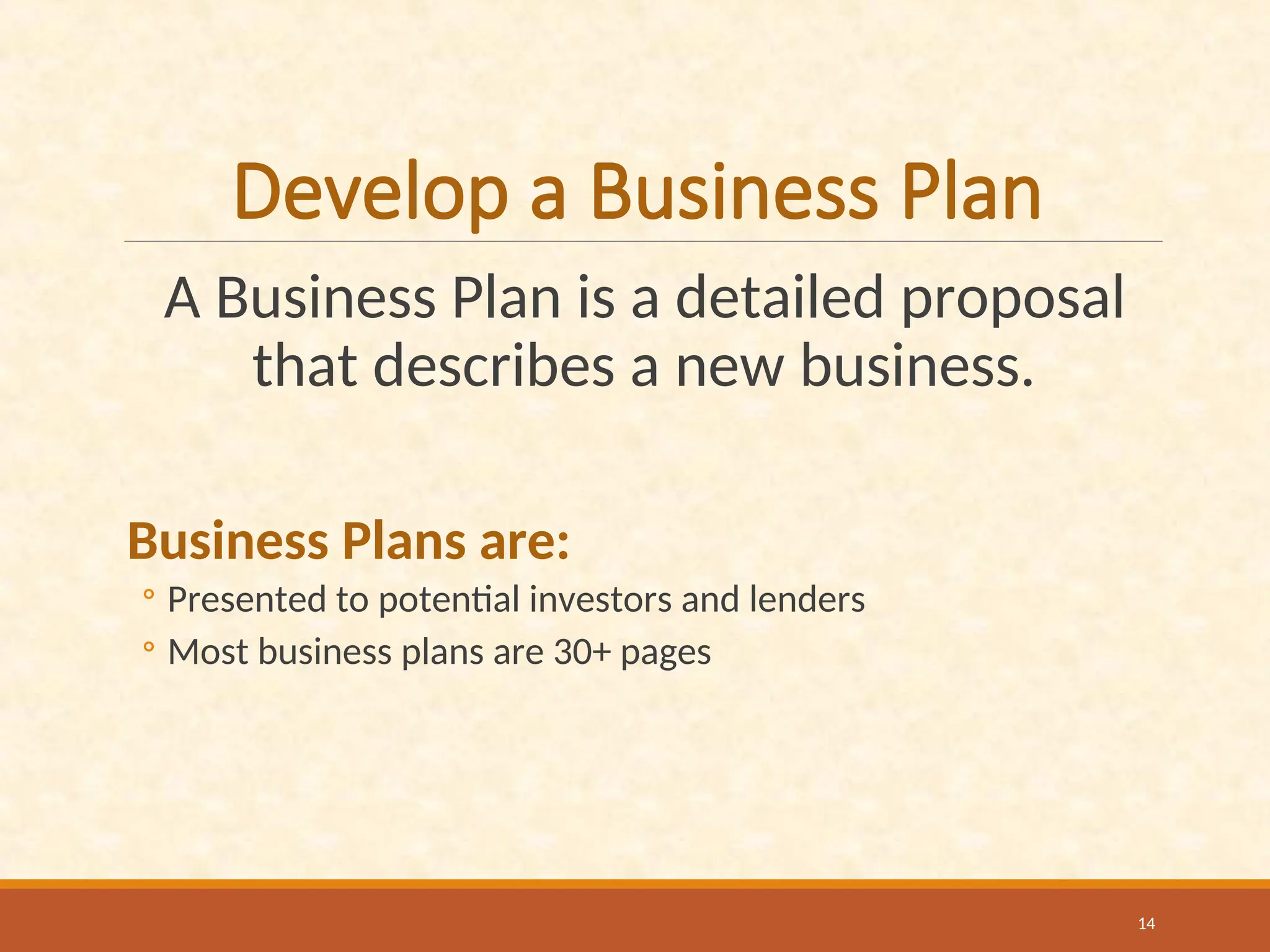 Develop a Business Plan
A Business Plan is a detailed proposal
that describes a new business.
Business Plans are:
◦ Presented to potential investors and lenders
◦ Most business plans are 30+ pages
14
 
