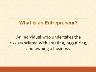 What is an Entrepreneur?
An individual who undertakes the
risk associated with creating, organizing,
and owning a business.
1
 
