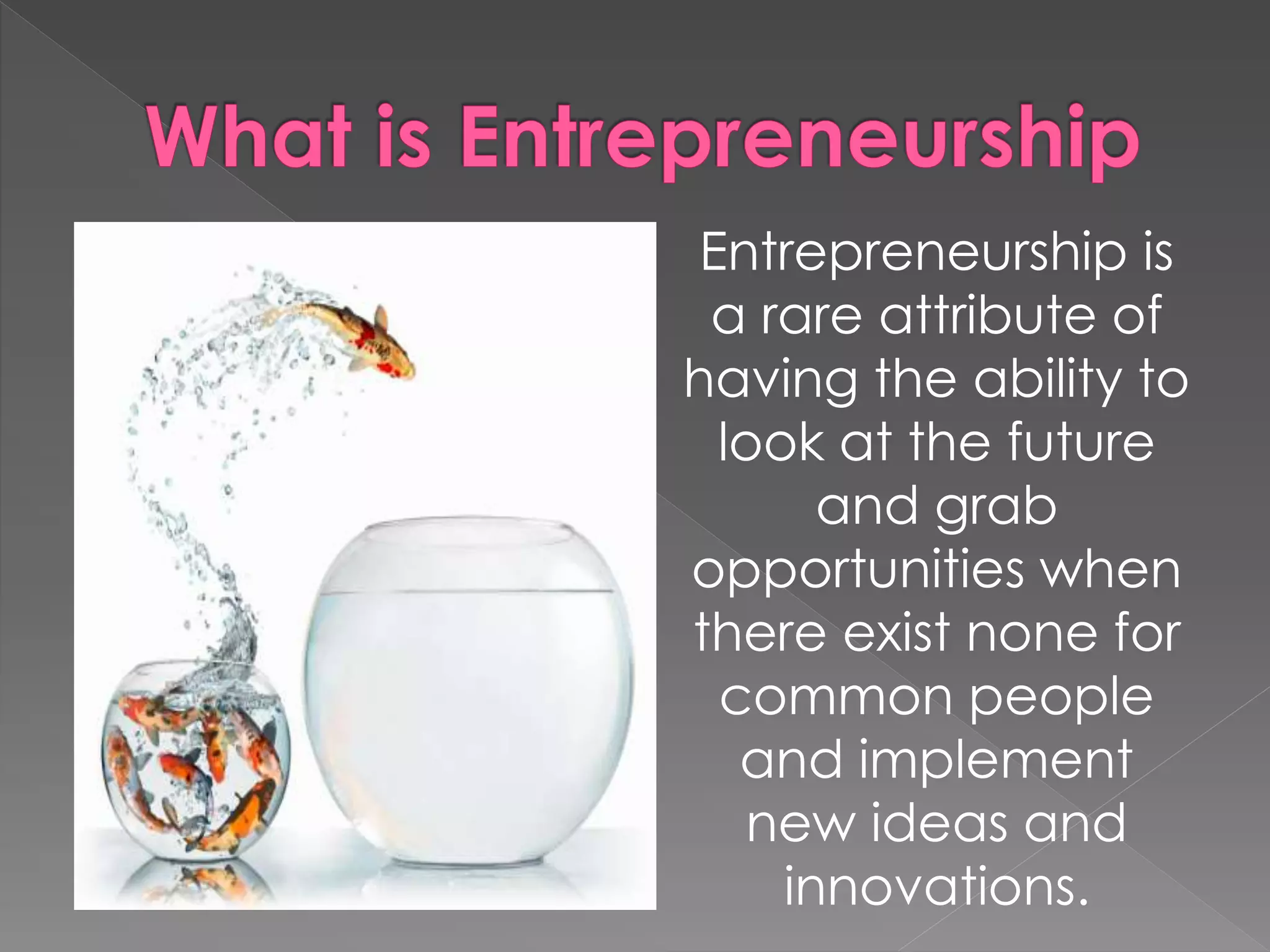 Entrepreneurship is
a rare attribute of
having the ability to
look at the future
and grab
opportunities when
there exist none for
common people
and implement
new ideas and
innovations.
 