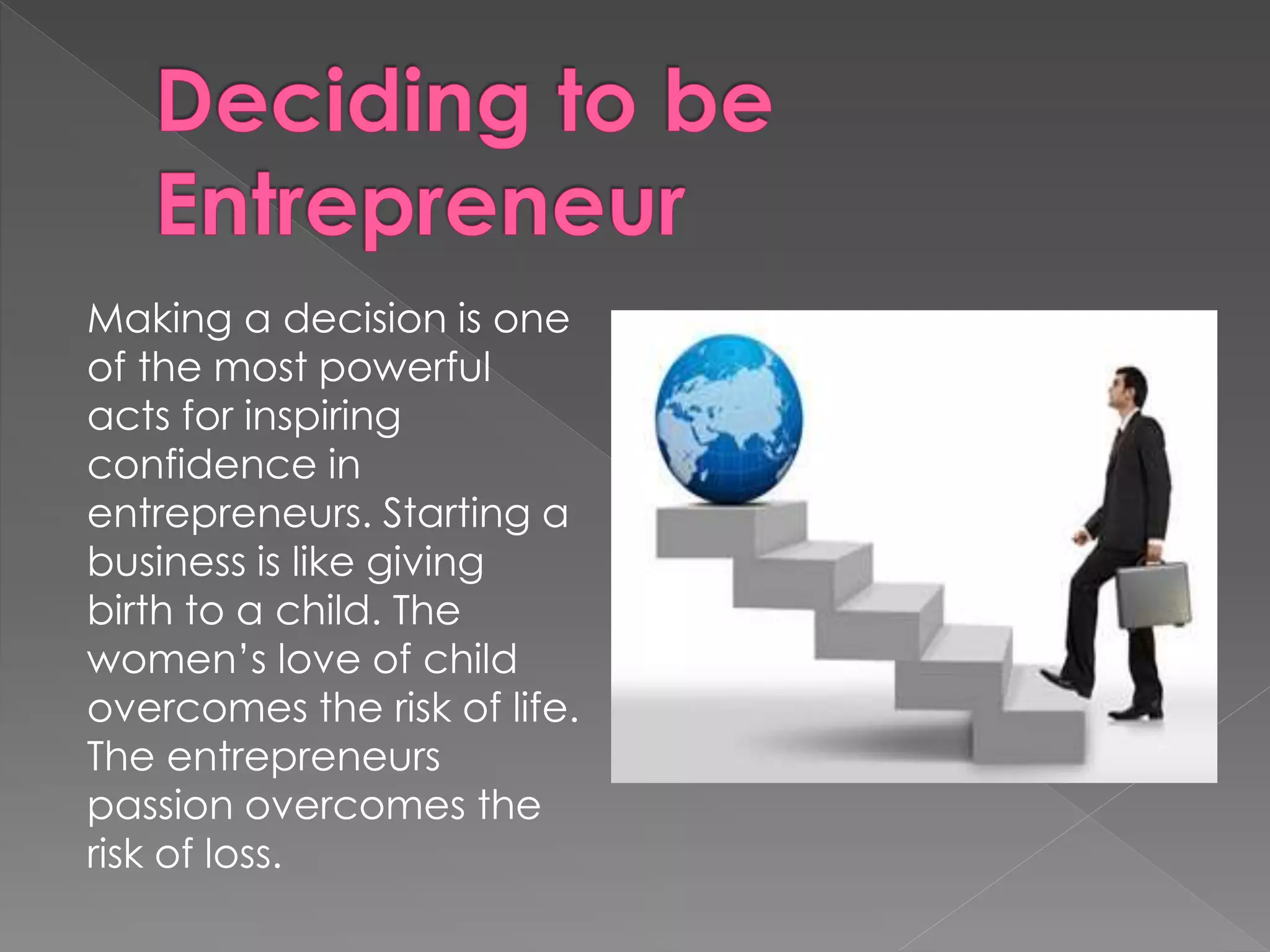 Making a decision is one
of the most powerful
acts for inspiring
confidence in
entrepreneurs. Starting a
business is like giving
birth to a child. The
women’s love of child
overcomes the risk of life.
The entrepreneurs
passion overcomes the
risk of loss.
 