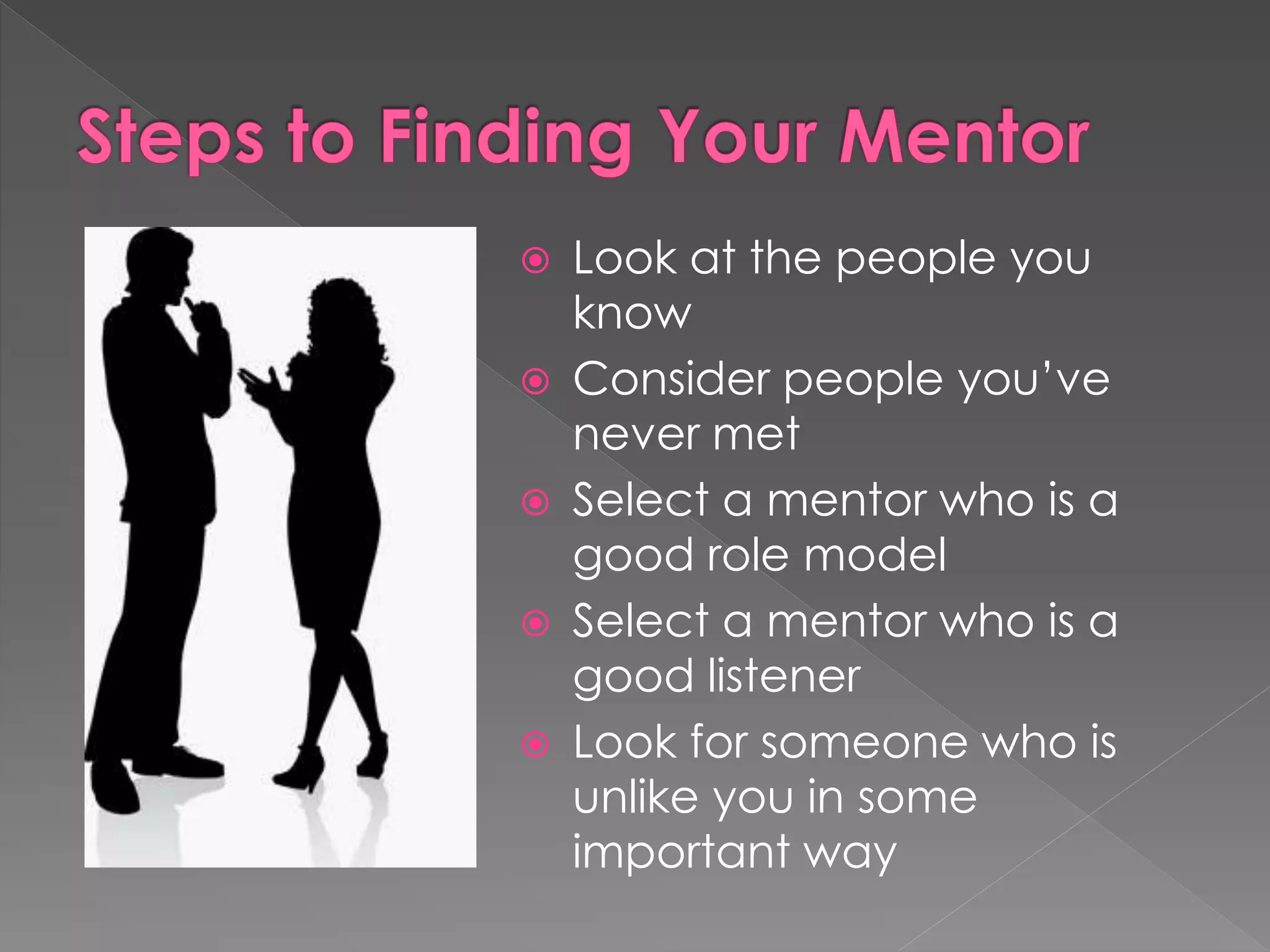  Look at the people you
know
 Consider people you’ve
never met
 Select a mentor who is a
good role model
 Select a mentor who is a
good listener
 Look for someone who is
unlike you in some
important way
 