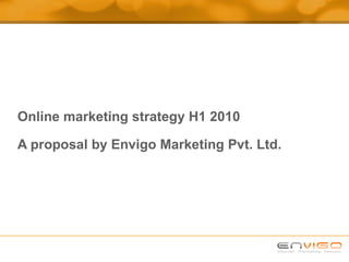 Online marketing strategy H1 2010 A proposal by Envigo Marketing Pvt. Ltd. 