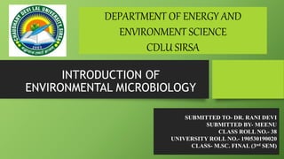 INTRODUCTION OF
ENVIRONMENTAL MICROBIOLOGY
DEPARTMENT OF ENERGY AND
ENVIRONMENT SCIENCE
CDLU SIRSA
SUBMITTED TO- DR. RANI DEVI
SUBMITTED BY- MEENU
CLASS ROLL NO.- 38
UNIVERSITY ROLL NO.- 190530190020
CLASS- M.SC. FINAL (3nd SEM)
 