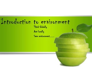 Introduction to environment
            Think Globally
            Act locally
            Save environment….
 