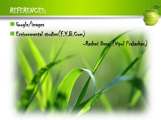 REFERENCES:
 Google/images
 Environmental studies(F.Y.B.Com)
                                 -Rashmi Desai (Vipul Prakashan)
 