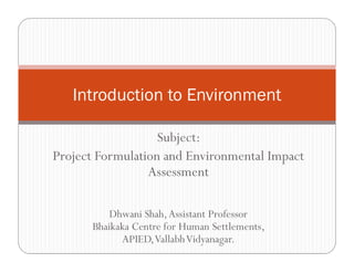 Introduction to Environment
Subject:
Project Formulation and Environmental Impact
Assessment
Dhwani Shah,Assistant Professor
Bhaikaka Centre for Human Settlements,
APIED,VallabhVidyanagar.
 
