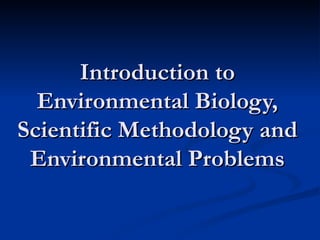 Introduction to
  Environmental Biology,
Scientific Methodology and
 Environmental Problems
 
