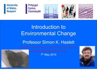 Introduction toEnvironmental Change Professor Simon K. Haslett Centre for Excellence in Learning and Teaching Simon.haslett@newport.ac.uk 7th May 2010 