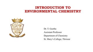 INTRODUCTION TO
ENVIRONMENTAL CHEMISTRY
Dr. T. Geetha
Assistant Professor
Department of Chemistry
St. Mary’s College, Thrissur
 