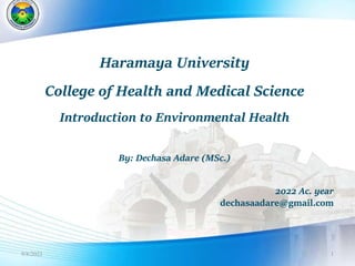 1
Haramaya University
College of Health and Medical Science
Introduction to Environmental Health
By: Dechasa Adare (MSc.)
2022 Ac. year
dechasaadare@gmail.com
9/8/2023
 