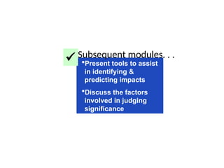 Present tools to assist
in identifying &
predicting impacts
Discuss the factors
involved in judging
significance
 Subsequent modules. . .
 