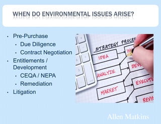 WHEN DO ENVIRONMENTAL ISSUES ARISE?


•   Pre-Purchase
     • Due Diligence

     • Contract Negotiation

•   Entitlements /
    Development
     • CEQA / NEPA

     • Remediation

•   Litigation
 