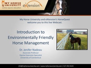 My Horse University and eXtension’sHorseQuestwelcome you to this live Webcast. Introduction to Environmentally Friendly Horse Management Dr. Jenifer Nadeau Associate Professor Equine Extension Specialist University of Connecticut info@myhorseuniversity.com | www.myhorseuniversity.com | 517-353-3123 