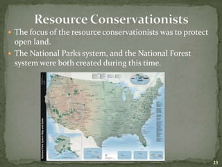  The focus of the resource conservationists was to protect
open land.
 The National Parks system, and the National Forest
system were both created during this time.
23
 