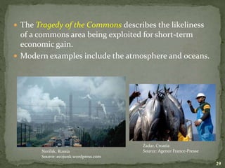  The Tragedy of the Commons describes the likeliness
of a commons area being exploited for short-term
economic gain.
 Modern examples include the atmosphere and oceans.
29
Norilsk, Russia
Source: ecojunk.wordpress.com
Zadar, Croatia
Source: Agence France-Presse
 