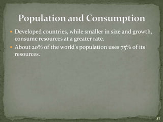  Developed countries, while smaller in size and growth,
consume resources at a greater rate.
 About 20% of the world’s population uses 75% of its
resources.
37
 