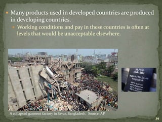  Many products used in developed countries are produced
in developing countries.
 Working conditions and pay in these countries is often at
levels that would be unacceptable elsewhere.
39
A collapsed garment factory in Savar, Bangladesh. Source: AP
 