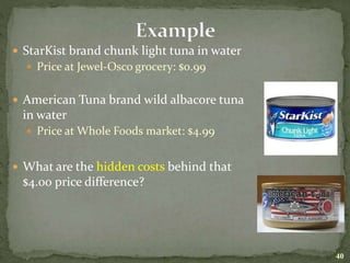  StarKist brand chunk light tuna in water
 Price at Jewel-Osco grocery: $0.99
 American Tuna brand wild albacore tuna
in water
 Price at Whole Foods market: $4.99
 What are the hidden costs behind that
$4.00 price difference?
40
 