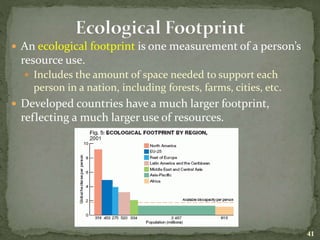  An ecological footprint is one measurement of a person’s
resource use.
 Includes the amount of space needed to support each
person in a nation, including forests, farms, cities, etc.
 Developed countries have a much larger footprint,
reflecting a much larger use of resources.
41
 