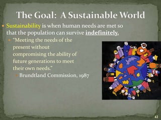  Sustainability is when human needs are met so
that the population can survive indefinitely.
 “Meeting the needs of the
present without
compromising the ability of
future generations to meet
their own needs.”
 Brundtland Commission, 1987
42
 