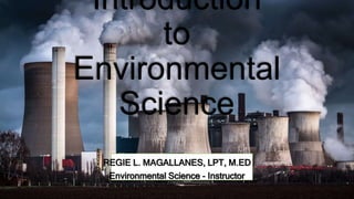 Introduction
to
Environmental
Science
REGIE L. MAGALLANES, LPT, M.ED
Environmental Science - Instructor
 