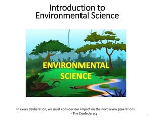 Introduction to
Environmental Science
1
In every deliberation, we must consider our impact on the next seven generations.
- The Confederacy
 