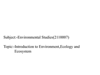 Subject:-Environmental Studies(2110007)
Topic:-Introduction to Environment,Ecology and
Ecosystem
 