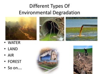 Different Types Of
Environmental Degradation
• WATER
• LAND
• AIR
• FOREST
• So on….
 