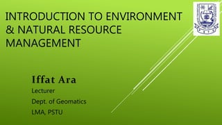 INTRODUCTION TO ENVIRONMENT
& NATURAL RESOURCE
MANAGEMENT
Iffat Ara
Lecturer
Dept. of Geomatics
LMA, PSTU
 