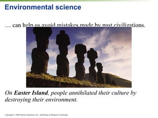 Environmental science … can help us avoid mistakes made by past civilizations. On  Easter Island , people annihilated their culture by destroying their environment. 