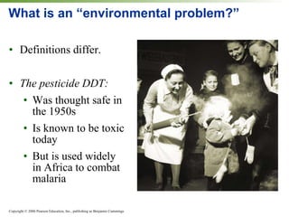 What is an “environmental problem?” Definitions differ. The pesticide DDT: Was thought safe in the 1950s Is known to be toxic today But is used widely in Africa to combat malaria 