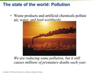 The state of the world: Pollution Waste products and artificial chemicals pollute air, water, and land worldwide. We are reducing some pollution, but it still causes millions of premature deaths each year. 