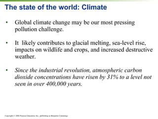 The state of the world: Climate Global climate change may be our most pressing pollution challenge.  It  likely contributes to glacial melting, sea-level rise, impacts on wildlife and crops, and increased destructive weather. Since the industrial revolution, atmospheric carbon dioxide concentrations have risen by 31% to a level not seen in over 400,000 years. 