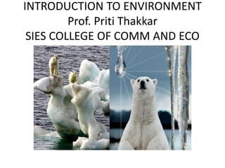 INTRODUCTION TO ENVIRONMENT
Prof. Priti Thakkar
SIES COLLEGE OF COMM AND ECO
 