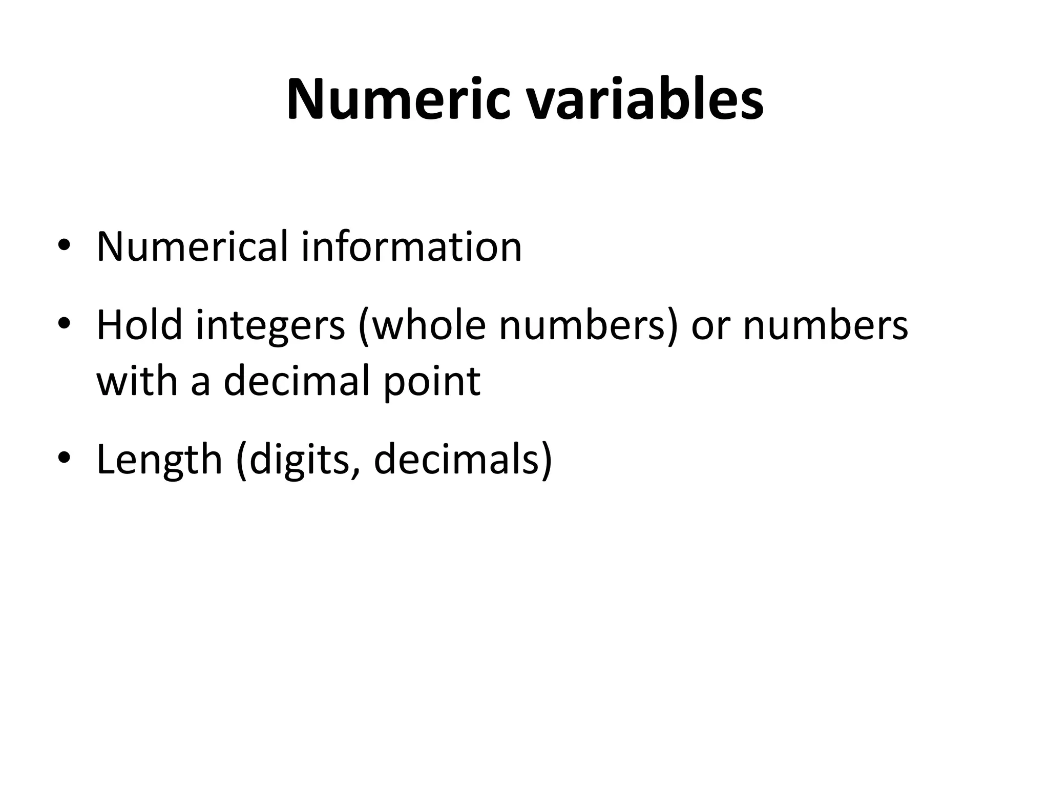 Numeric variables

• Numerical information
• Hold integers (whole numbers) or numbers
  with a decimal point
• Length (digits, decimals)
 