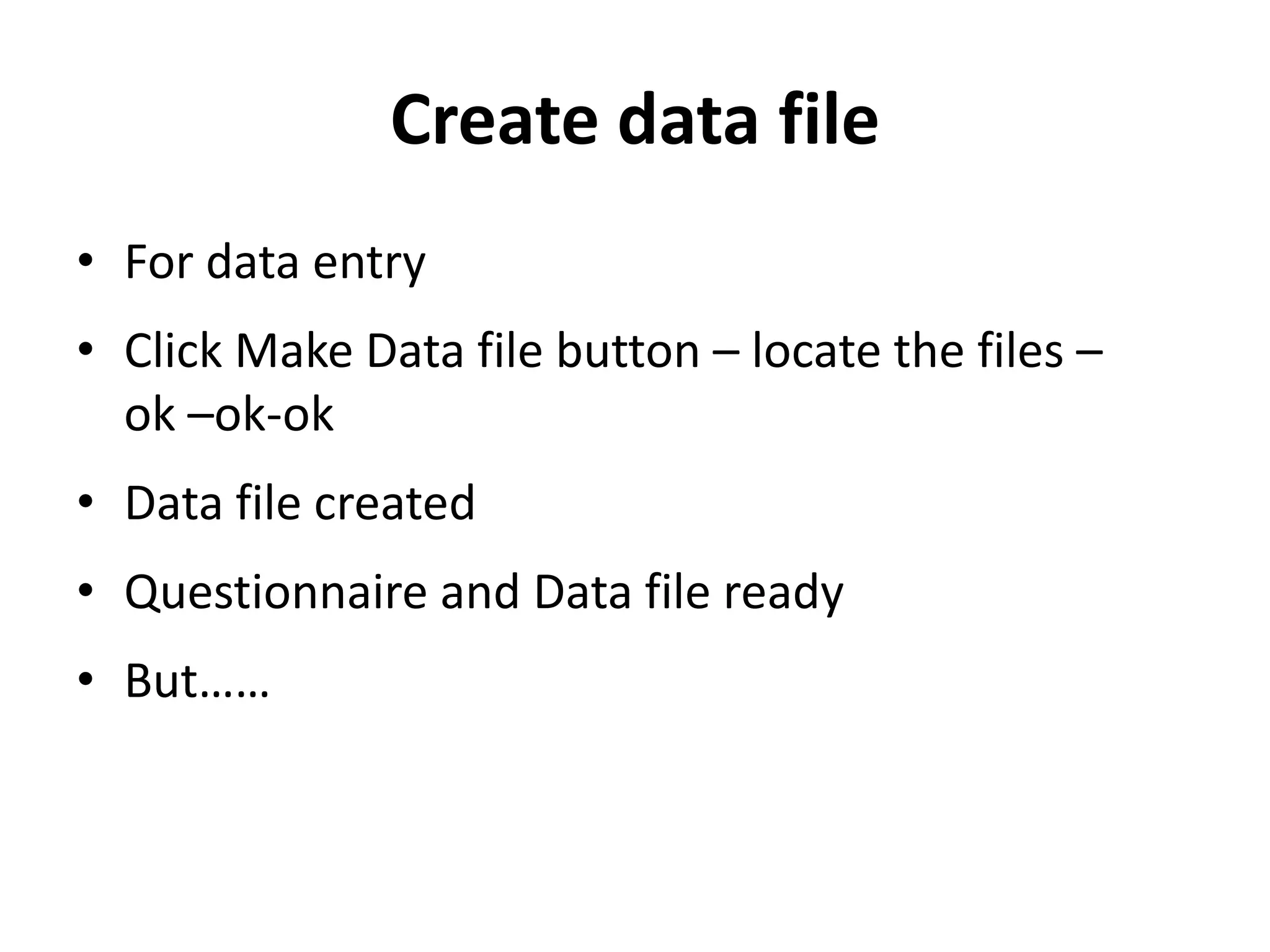 Create data file
• For data entry
• Click Make Data file button – locate the files –
  ok –ok-ok
• Data file created
• Questionnaire and Data file ready
• But……
 