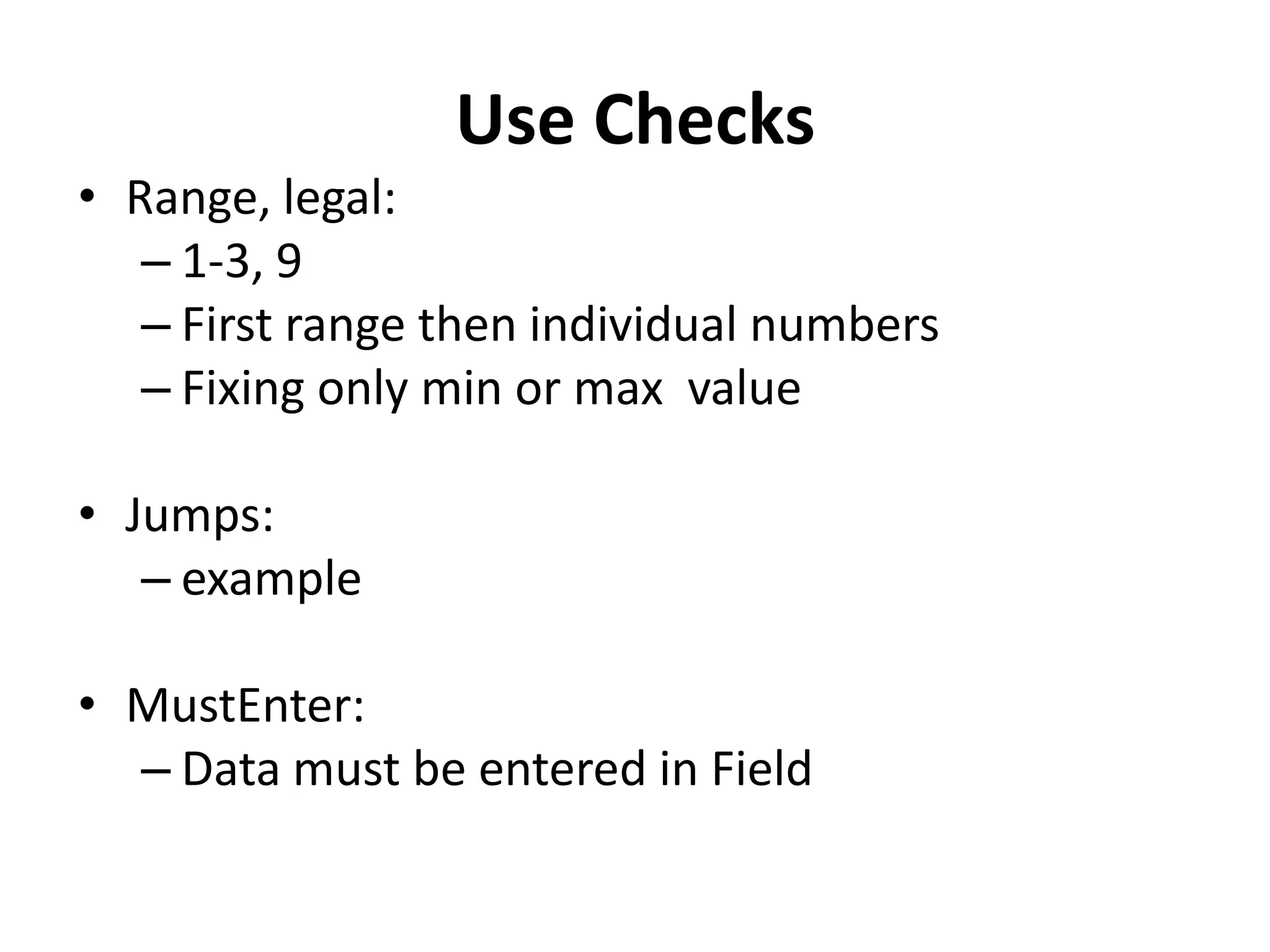 Use Checks
• Range, legal:
   – 1-3, 9
   – First range then individual numbers
   – Fixing only min or max value

• Jumps:
   – example

• MustEnter:
  – Data must be entered in Field
 