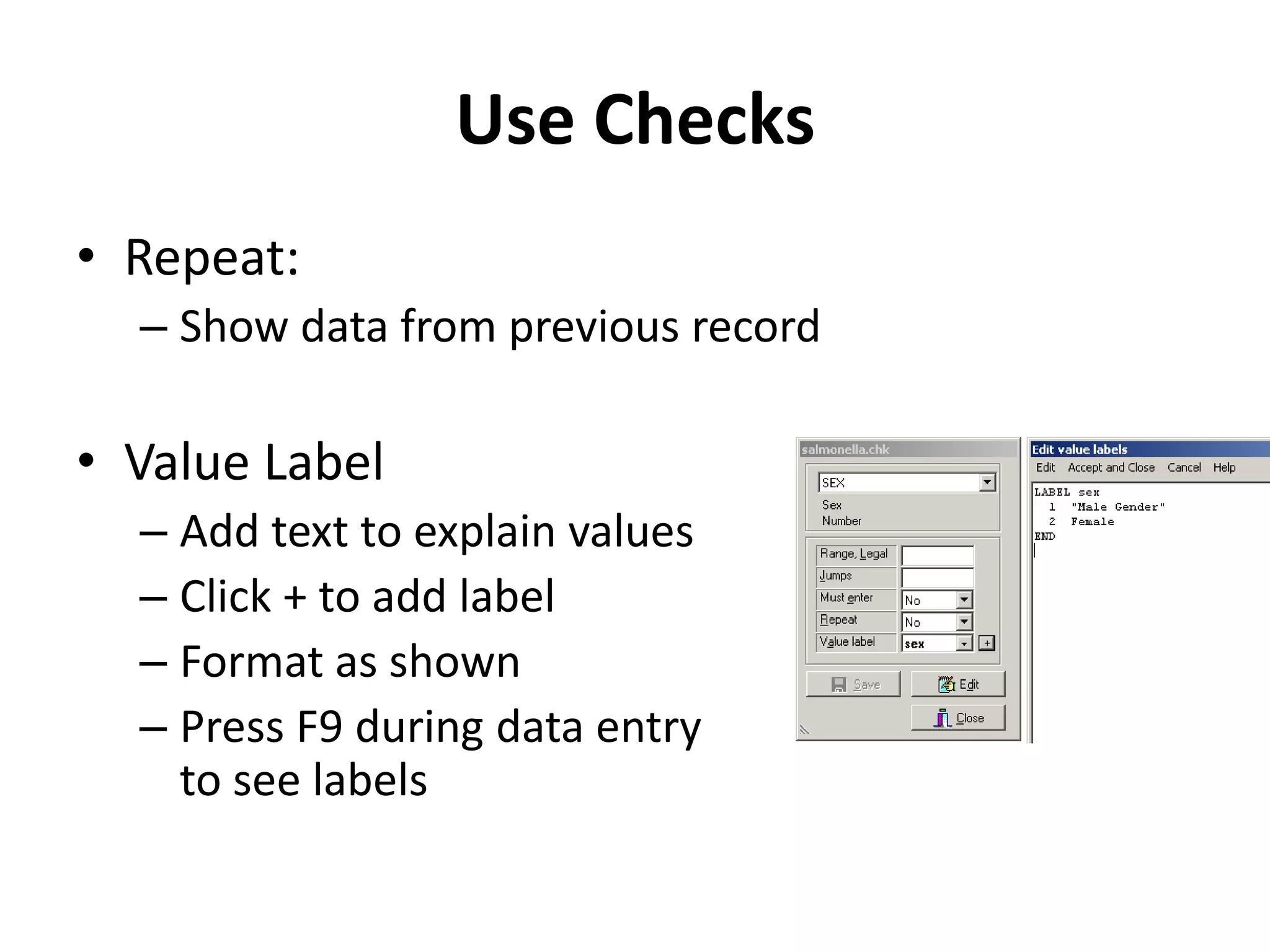 Use Checks
• Repeat:
  – Show data from previous record

• Value Label
  – Add text to explain values
  – Click + to add label
  – Format as shown
  – Press F9 during data entry
    to see labels
 