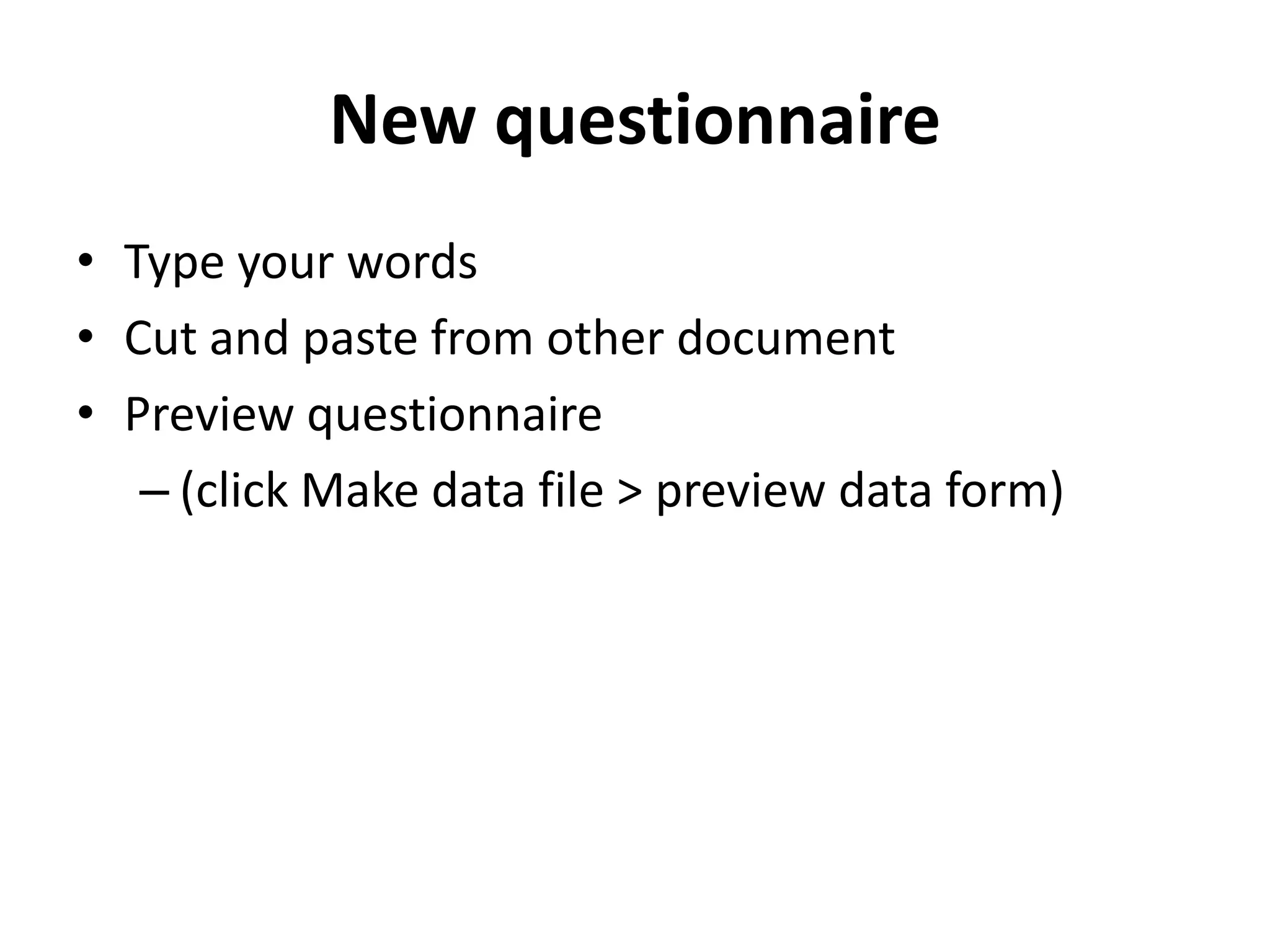New questionnaire
• Type your words
• Cut and paste from other document
• Preview questionnaire
   – (click Make data file > preview data form)
 