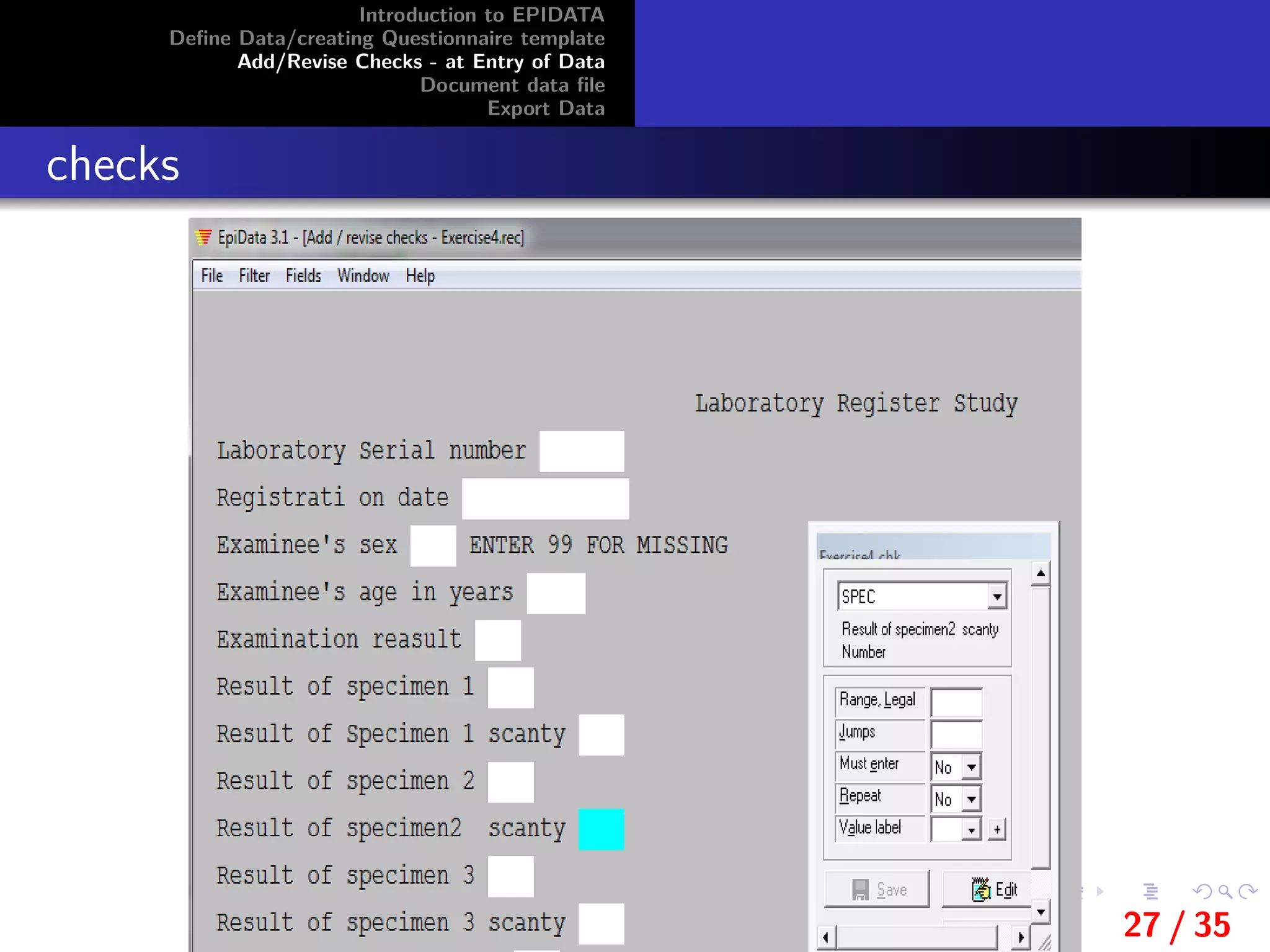 Introduction to EPIDATA
Deﬁne Data/creating Questionnaire template
Add/Revise Checks - at Entry of Data
Document data ﬁle
Export Data
checks
27 / 35
 