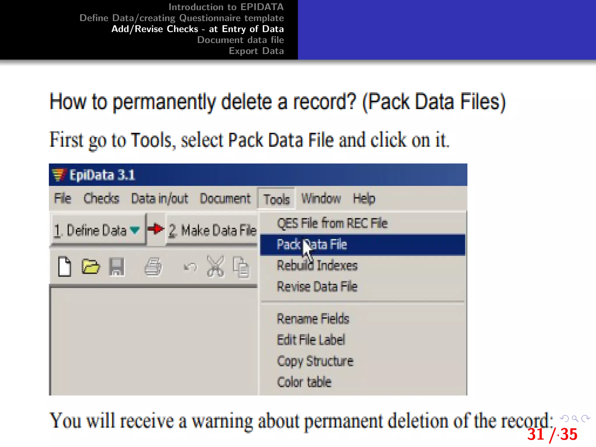 Introduction to EPIDATA
Deﬁne Data/creating Questionnaire template
Add/Revise Checks - at Entry of Data
Document data ﬁle
Export Data
31 / 35
 