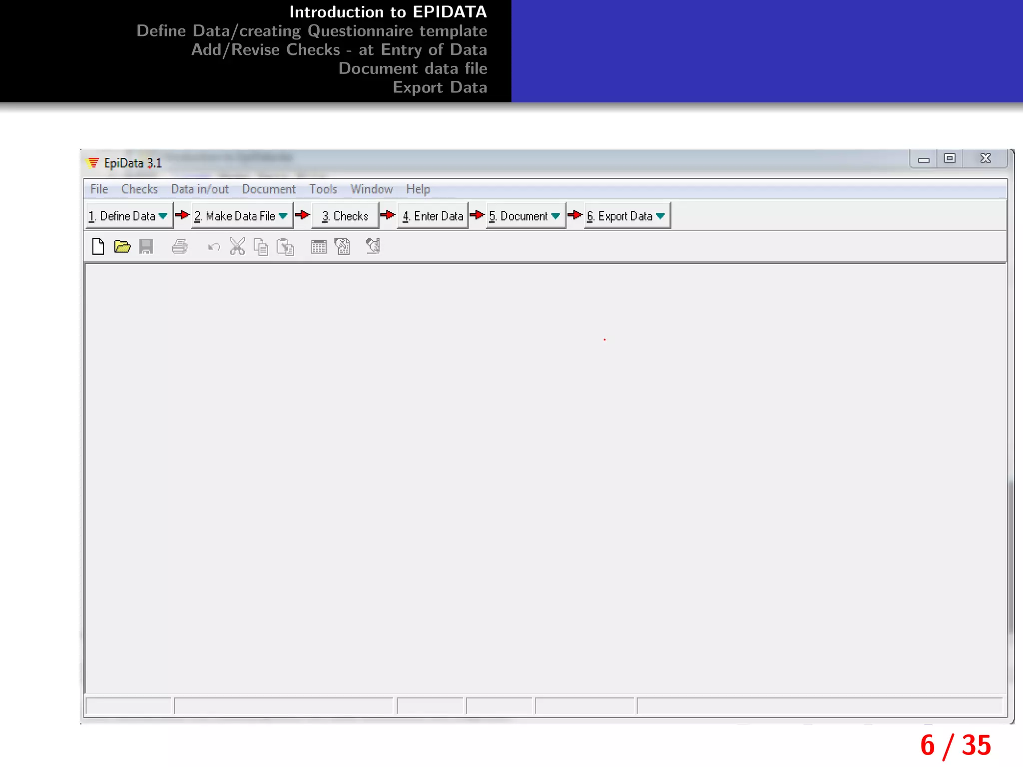 Introduction to EPIDATA
Deﬁne Data/creating Questionnaire template
Add/Revise Checks - at Entry of Data
Document data ﬁle
Export Data
6 / 35
 