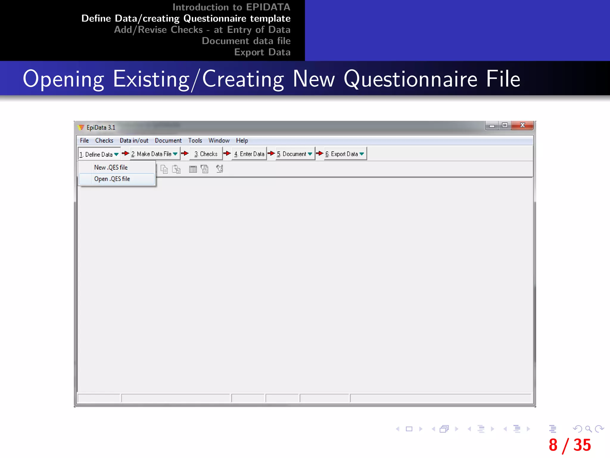 Introduction to EPIDATA
Deﬁne Data/creating Questionnaire template
Add/Revise Checks - at Entry of Data
Document data ﬁle
Export Data
Opening Existing/Creating New Questionnaire File
8 / 35
 