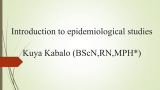 Introduction to epidemiological studies
Kuya Kabalo (BScN,RN,MPH*)
 