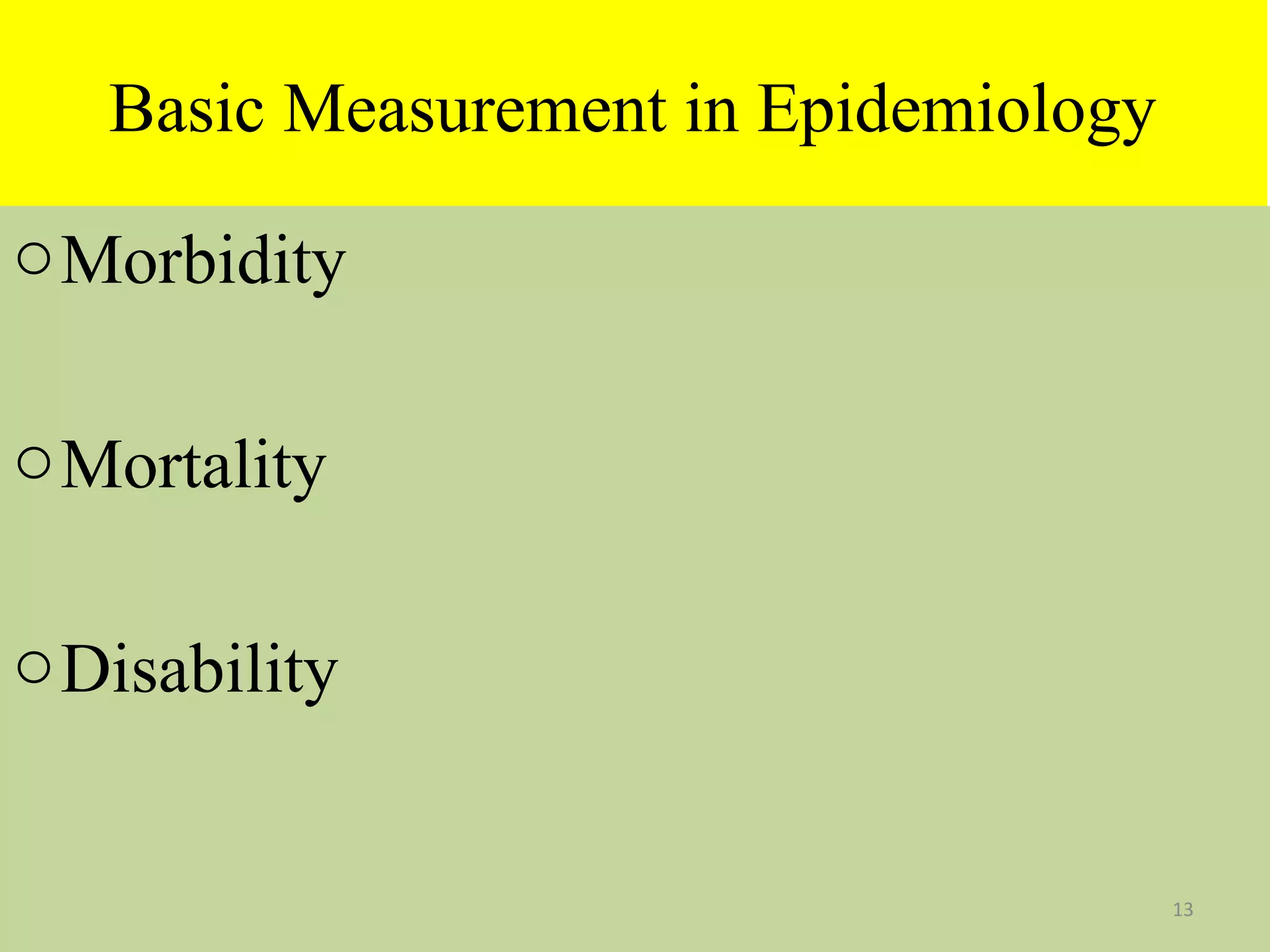 Basic Measurement in Epidemiology
o Morbidity
o Mortality
o Disability

13

 