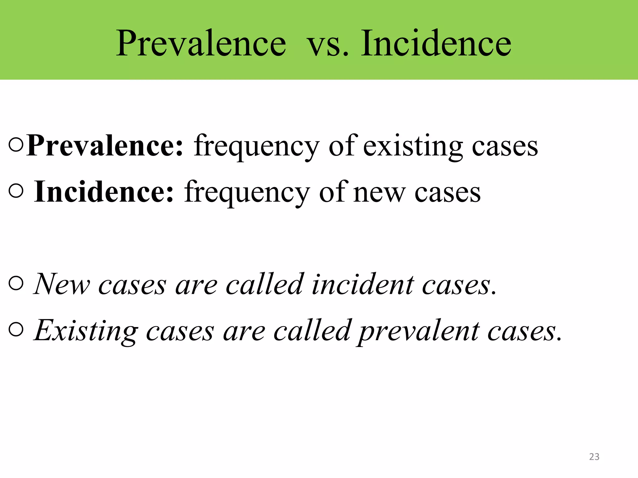 Prevalence vs. Incidence
oPrevalence: frequency of existing cases
o Incidence: frequency of new cases
o New cases are called incident cases.
o Existing cases are called prevalent cases.

23

 